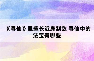 《寻仙》里擅长近身制敌 寻仙中的法宝有哪些